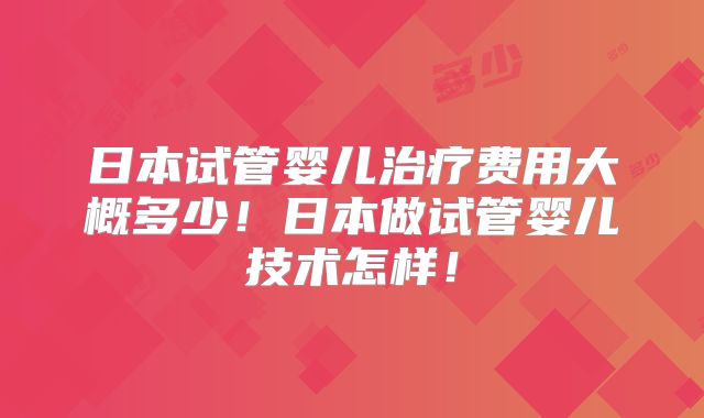 日本试管婴儿治疗费用大概多少！日本做试管婴儿技术怎样！