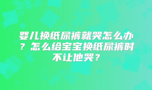 婴儿换纸尿裤就哭怎么办？怎么给宝宝换纸尿裤时不让他哭？
