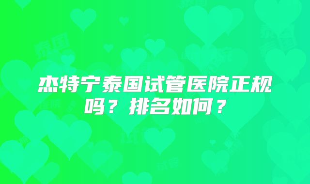杰特宁泰国试管医院正规吗？排名如何？