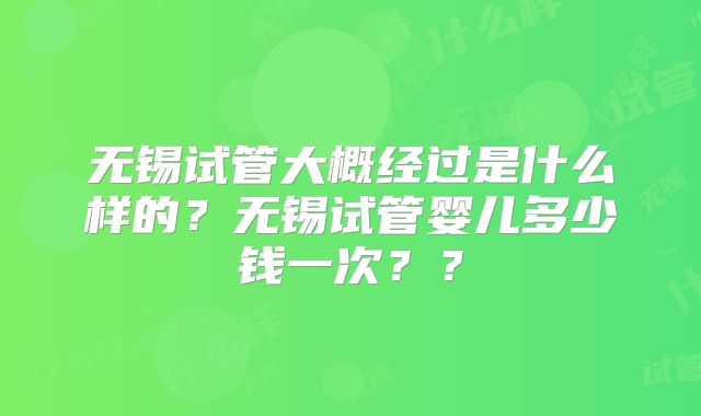 无锡试管大概经过是什么样的？无锡试管婴儿多少钱一次？？
