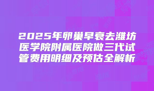 2025年卵巢早衰去潍坊医学院附属医院做三代试管费用明细及预估全解析