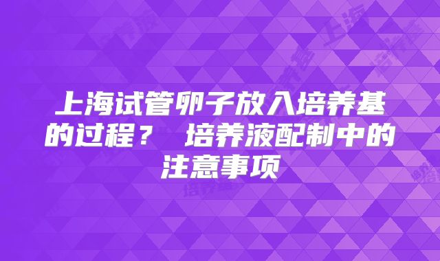 上海试管卵子放入培养基的过程?培养液配制中的注意事项