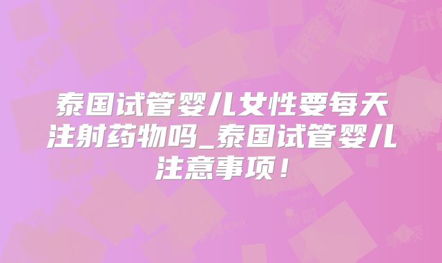 泰国试管婴儿女性要每天注射药物吗_泰国试管婴儿注意事项！