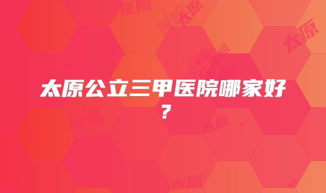 太原公立三甲医院哪家好?