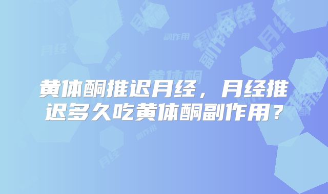 黄体酮推迟月经，月经推迟多久吃黄体酮副作用？