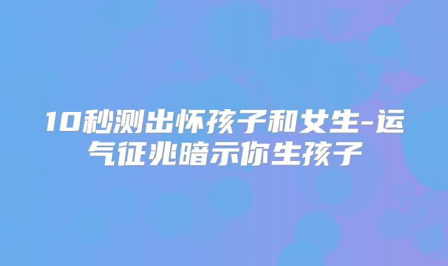 10秒测出怀孩子和女生-运气征兆暗示你生孩子