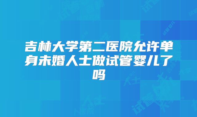 吉林大学第二医院允许单身未婚人士做试管婴儿了吗