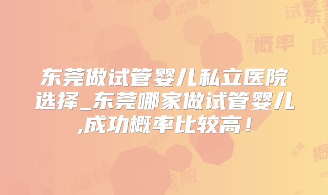 东莞做试管婴儿私立医院选择_东莞哪家做试管婴儿,成功概率比较高！