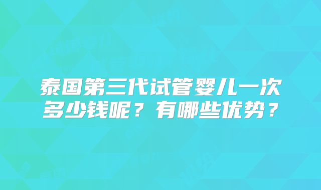 泰国第三代试管婴儿一次多少钱呢？有哪些优势？