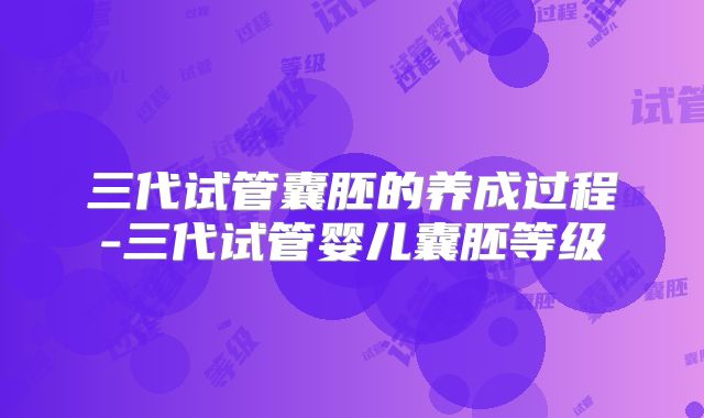 三代试管囊胚的养成过程-三代试管婴儿囊胚等级