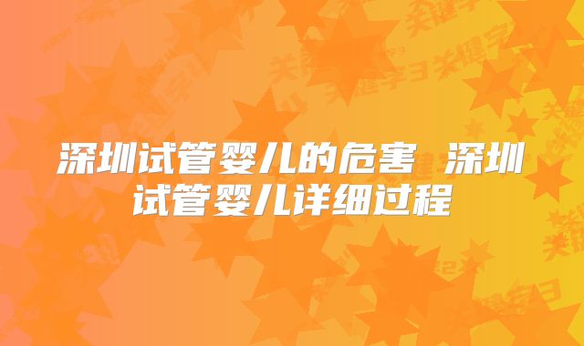深圳试管婴儿的危害 深圳试管婴儿详细过程