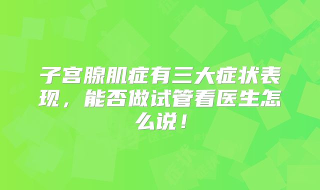 子宫腺肌症有三大症状表现，能否做试管看医生怎么说！