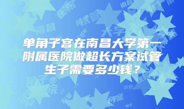 单角子宫在南昌大学第一附属医院做超长方案试管生子需要多少钱？