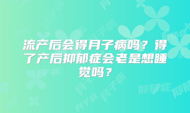 流产后会得月子病吗?得了产后抑郁症会老是想睡觉吗?
