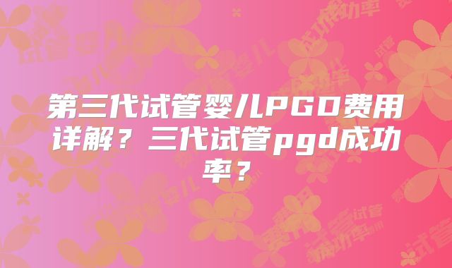 第三代试管婴儿PGD费用详解?三代试管pgd成功率?