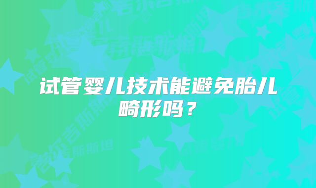 试管婴儿技术能避免胎儿畸形吗?