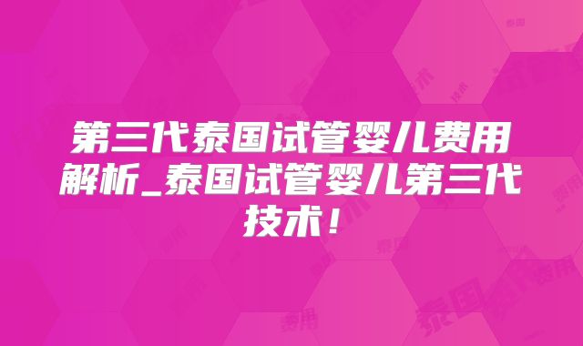 第三代泰国试管婴儿费用解析_泰国试管婴儿第三代技术！