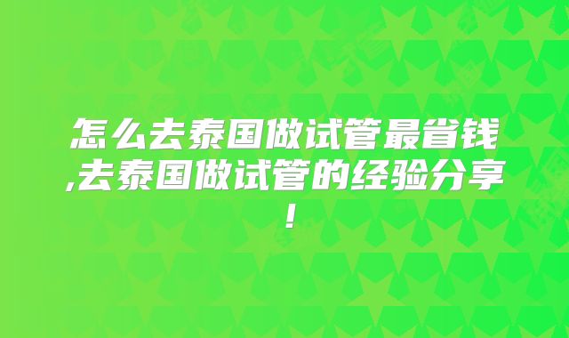 怎么去泰国做试管最省钱,去泰国做试管的经验分享！