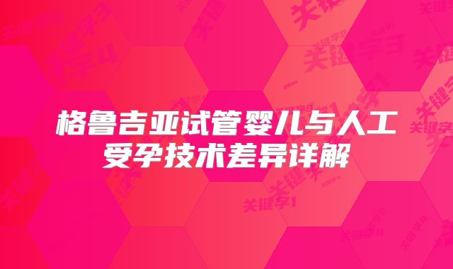 格鲁吉亚试管婴儿与人工受孕技术差异详解