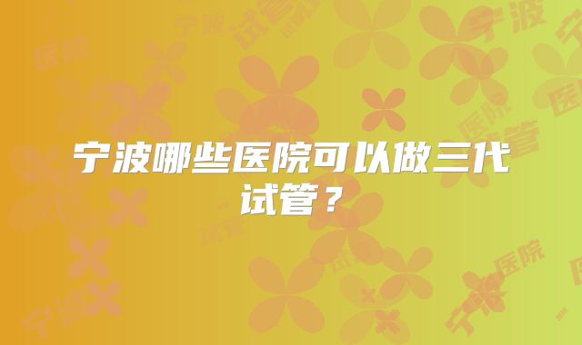 宁波哪些医院可以做三代试管？