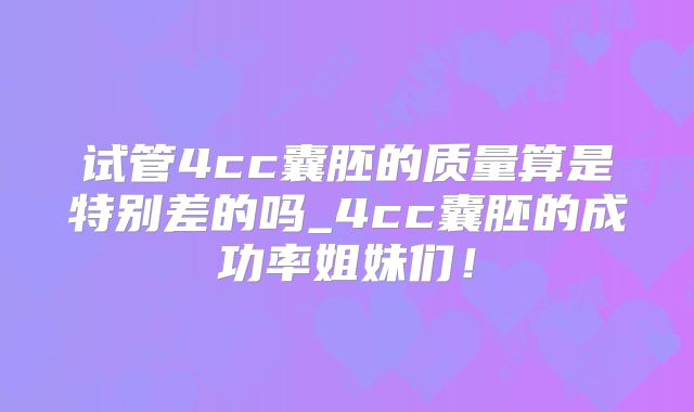试管4cc囊胚的质量算是特别差的吗_4cc囊胚的成功率姐妹们！