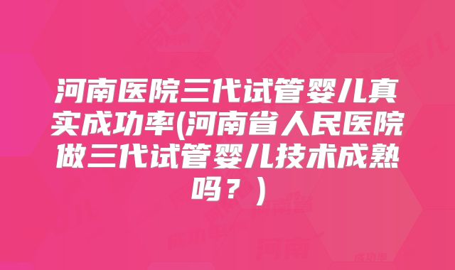 河南医院三代试管婴儿真实成功率(河南省人民医院做三代试管婴儿技术成熟吗?)