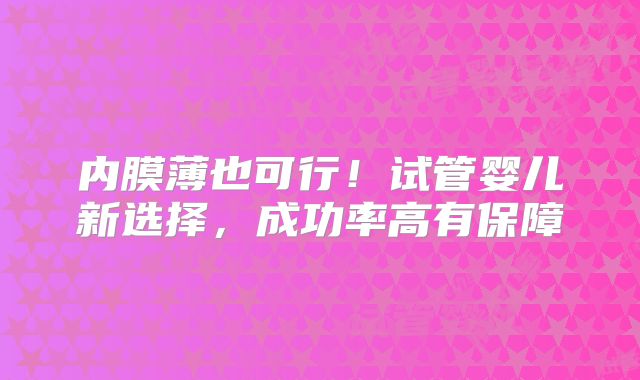 内膜薄也可行!试管婴儿新选择,成功率高有保障