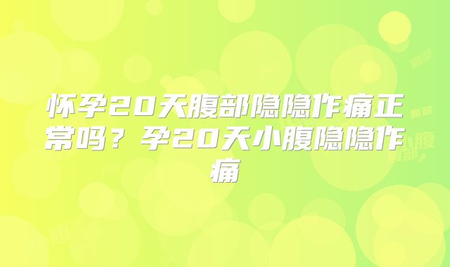 怀孕20天腹部隐隐作痛正常吗?孕20天小腹隐隐作痛