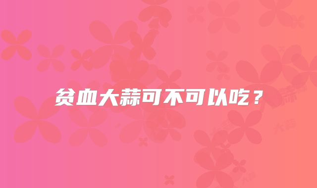 贫血大蒜可不可以吃？