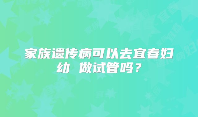 家族遗传病可以去宜春妇幼 做试管吗?