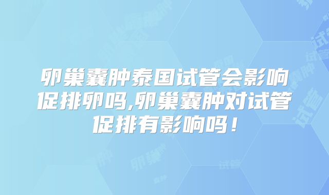 卵巢囊肿泰国试管会影响促排卵吗,卵巢囊肿对试管促排有影响吗！