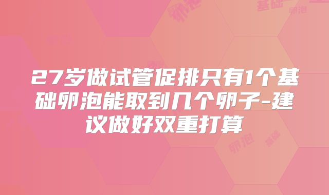 27岁做试管促排只有1个基础卵泡能取到几个卵子-建议做好双重打算