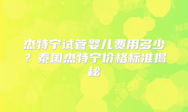 杰特宁试管婴儿费用多少？泰国杰特宁价格标准揭秘