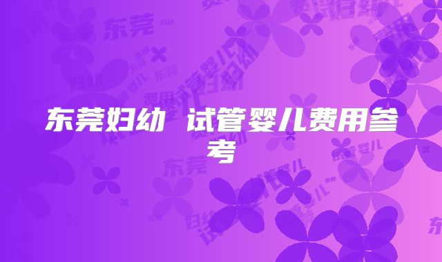 东莞妇幼 试管婴儿费用参考