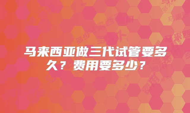 马来西亚做三代试管要多久?费用要多少?