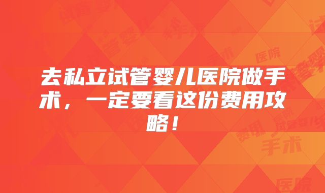 去私立试管婴儿医院做手术，一定要看这份费用攻略！