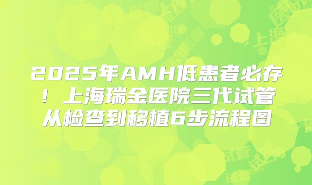 2025年AMH低患者必存！上海瑞金医院三代试管从检查到移植6步流程图