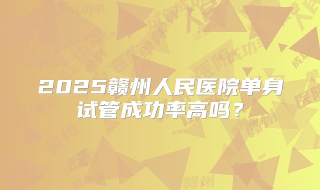 2025赣州人民医院单身试管成功率高吗?