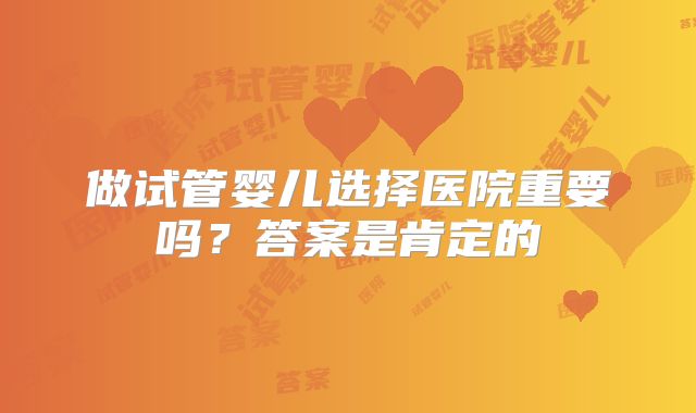 做试管婴儿选择医院重要吗？答案是肯定的