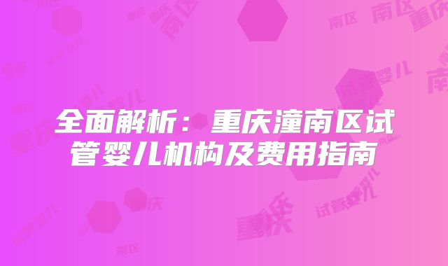 全面解析：重庆潼南区试管婴儿机构及费用指南