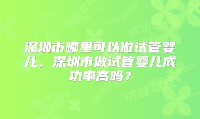 深圳市哪里可以做试管婴儿，深圳市做试管婴儿成功率高吗？