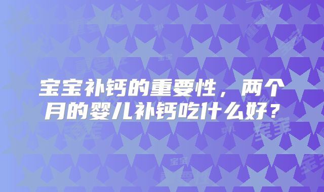 宝宝补钙的重要性，两个月的婴儿补钙吃什么好？