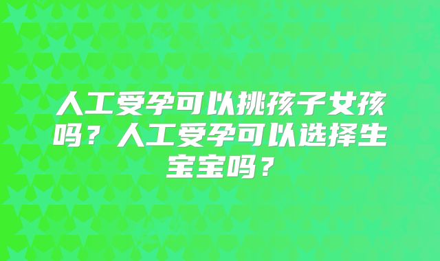 人工受孕可以挑孩子女孩吗?人工受孕可以选择生宝宝吗?