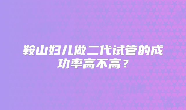 鞍山妇儿做二代试管的成功率高不高?