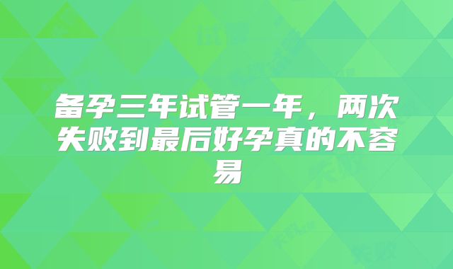 备孕三年试管一年，两次失败到最后好孕真的不容易