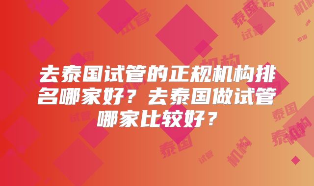 去泰国试管的正规机构排名哪家好?去泰国做试管哪家比较好?