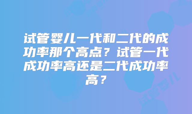 试管婴儿一代和二代的成功率那个高点?试管一代成功率高还是二代成功率高?