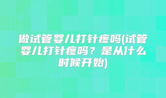 做试管婴儿打针疼吗(试管婴儿打针疼吗？是从什么时候开始)
