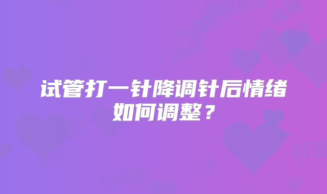 试管打一针降调针后情绪如何调整？