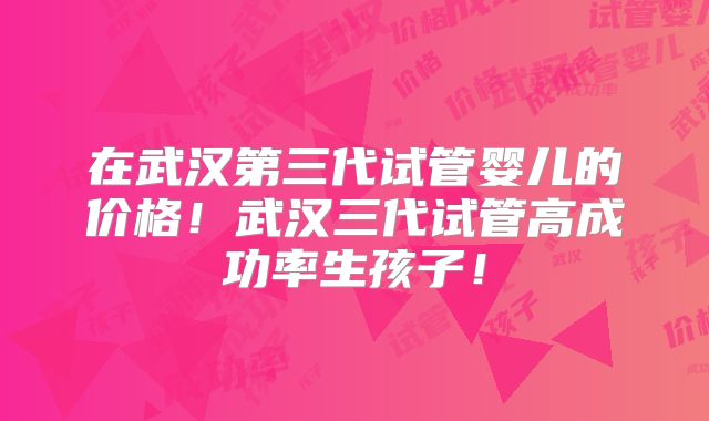 在武汉第三代试管婴儿的价格！武汉三代试管高成功率生孩子！